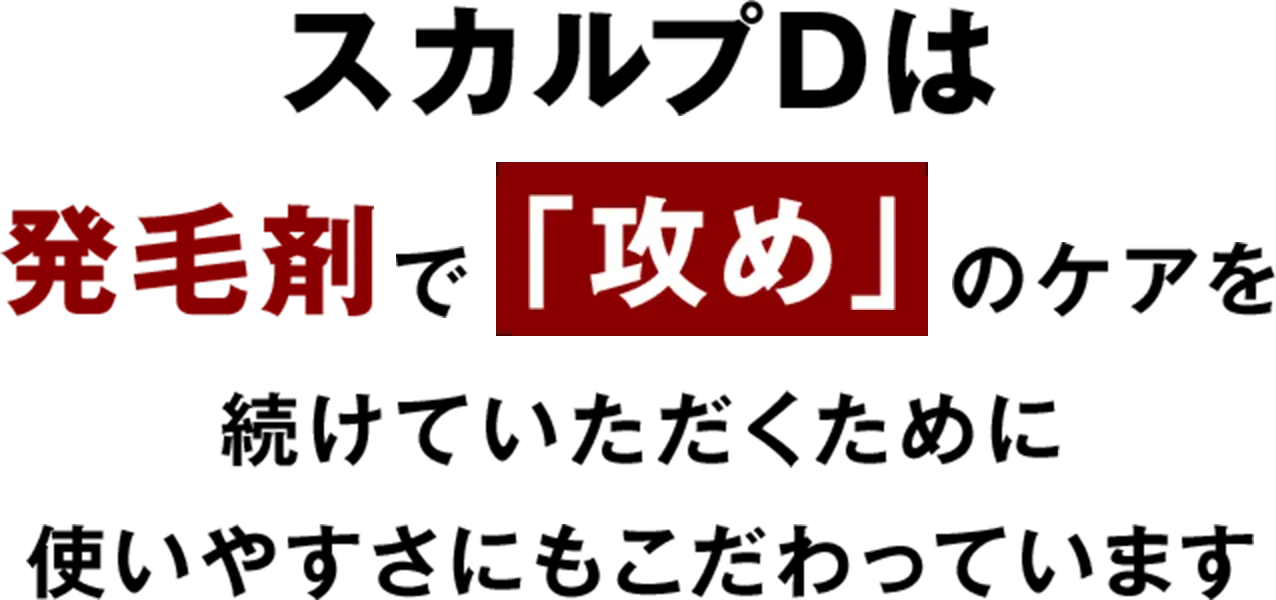 スカルプDは発毛剤で「攻め」のケアを続けていただくために使いやすさにもこだわっています