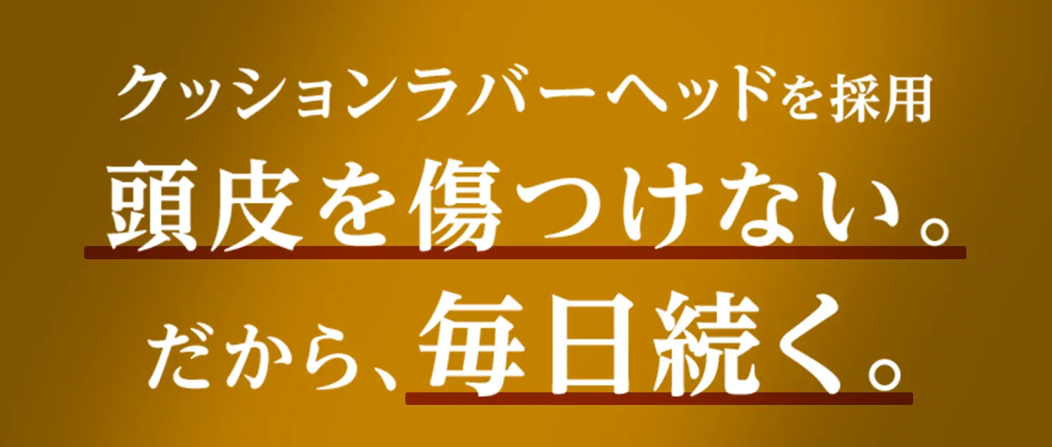 クッションラバーヘッドを採用 頭皮を傷つけない。だから、毎日続く。