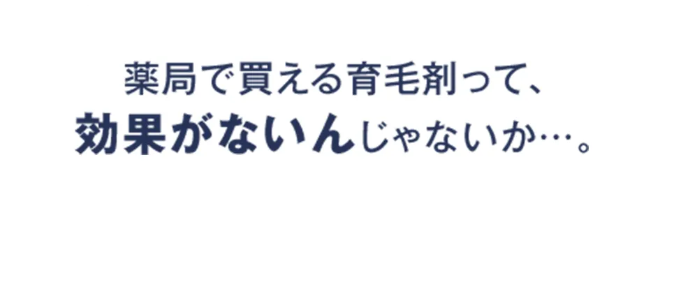 薬局で買える育毛剤って、効果がないんじゃないか…。