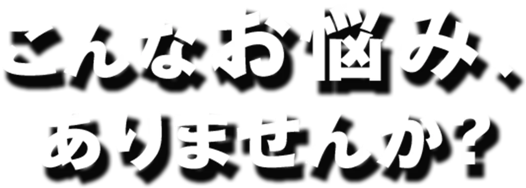 こんなお悩み、ありませんか？