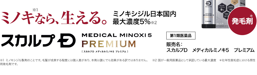 ミノキ※1なら、生える。 ミノキシジル日本国内 最大濃度5％※2 発毛剤※3 スカルプD MEDICAL MINOXI5 PREMIUM [メディカルミノキ5　プレミアム] 第1類医薬品 販売名：スカルプDメディカルミノキ5　プレミアム ※1ミノキシジル製剤のことです。毛髪が成長する程度には個人差があり、本剤は誰にでも効果がある訳ではありません。※2国が一般用医薬品として承認している最大濃度※3壮年性脱毛症における男性用発毛剤です。