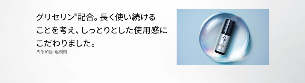 グリセリン配合。長く使い続けることを考え、しっとりとした使用感にこだわりました。