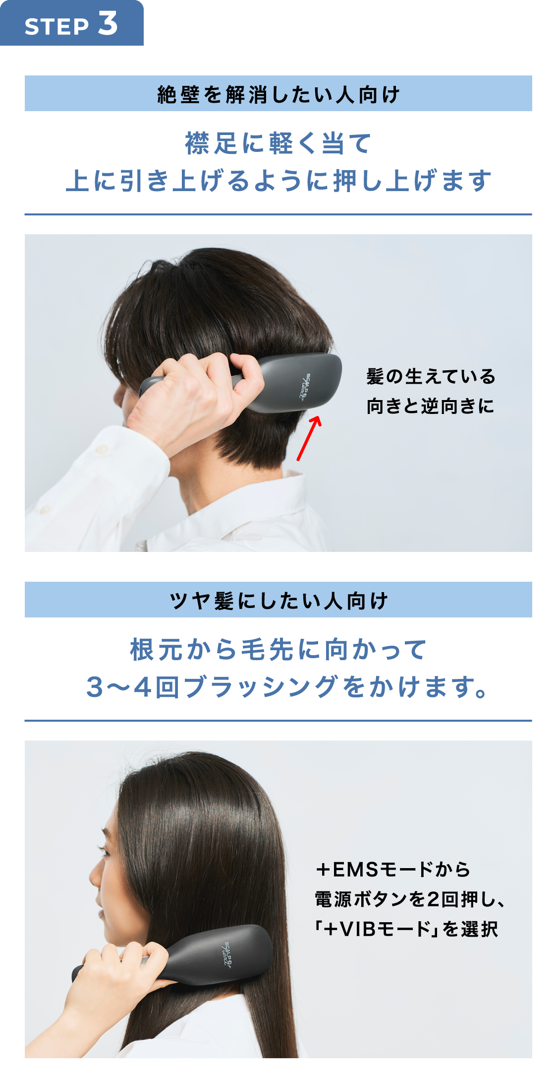 STEP3 絶壁を解消したい人向け 襟足に軽く当て上に引き上げるように押し上げます ツヤ髪にしたい人向け 根元から毛先に向かって3～4回ブラッシングをかけます。