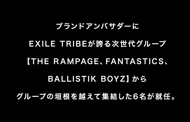ブランドアンバサダーにEXILE TRIBEが誇る次世代グループ【THE RAMPAGE、FANTASTICS、BALLISTIK BOYZ】からグループの垣根を越えて集結した6名が就任。