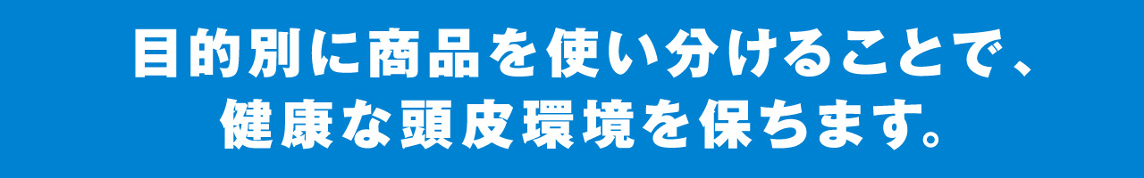 目的別に商品を使い分けることで、健康な頭皮環境を保ちます。