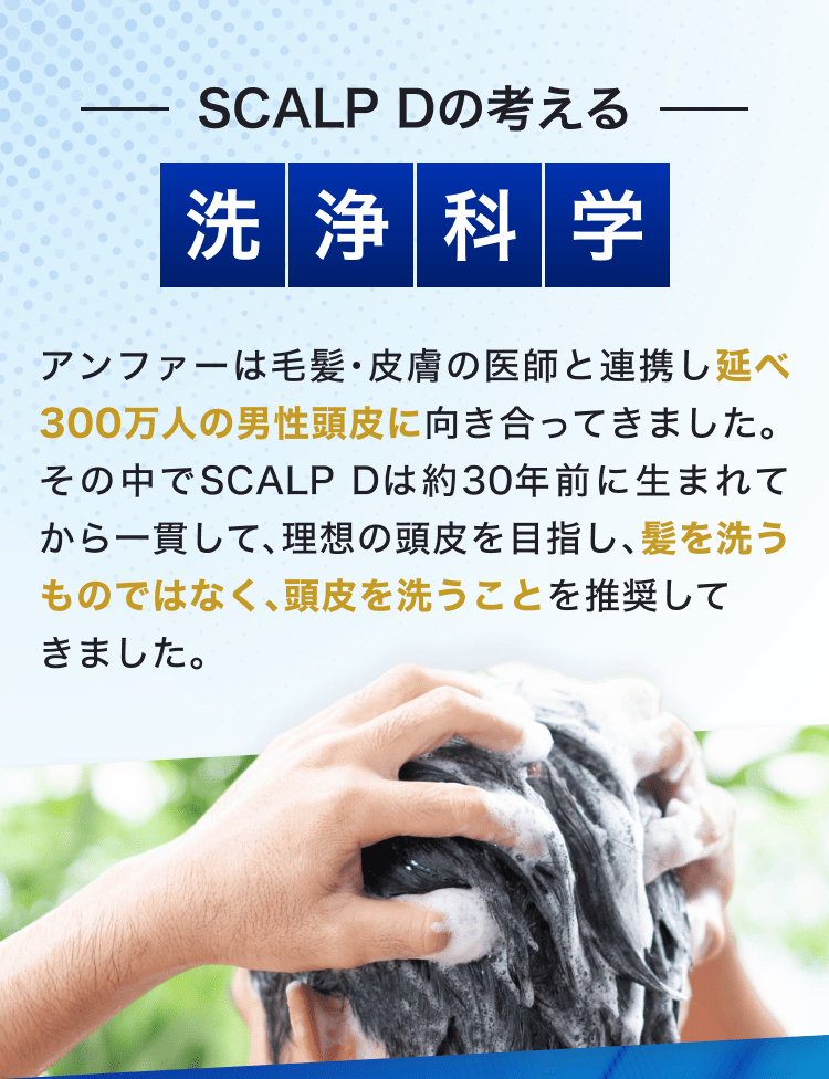 SCALP Dの考える｜洗浄化学｜アンファーは毛髪・皮膚の医師と連携し延べ300万人の男性頭皮に向き合ってきました。