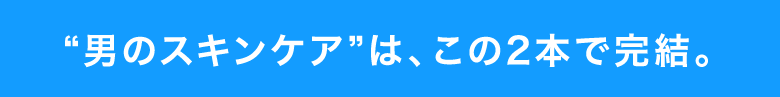 男のスキンケアは、この２本で完結。