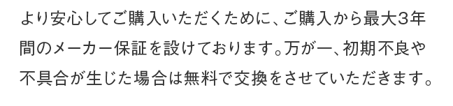 より安心してご購入いただくために、ご購入から最大3年間のメーカー保証を設けております。