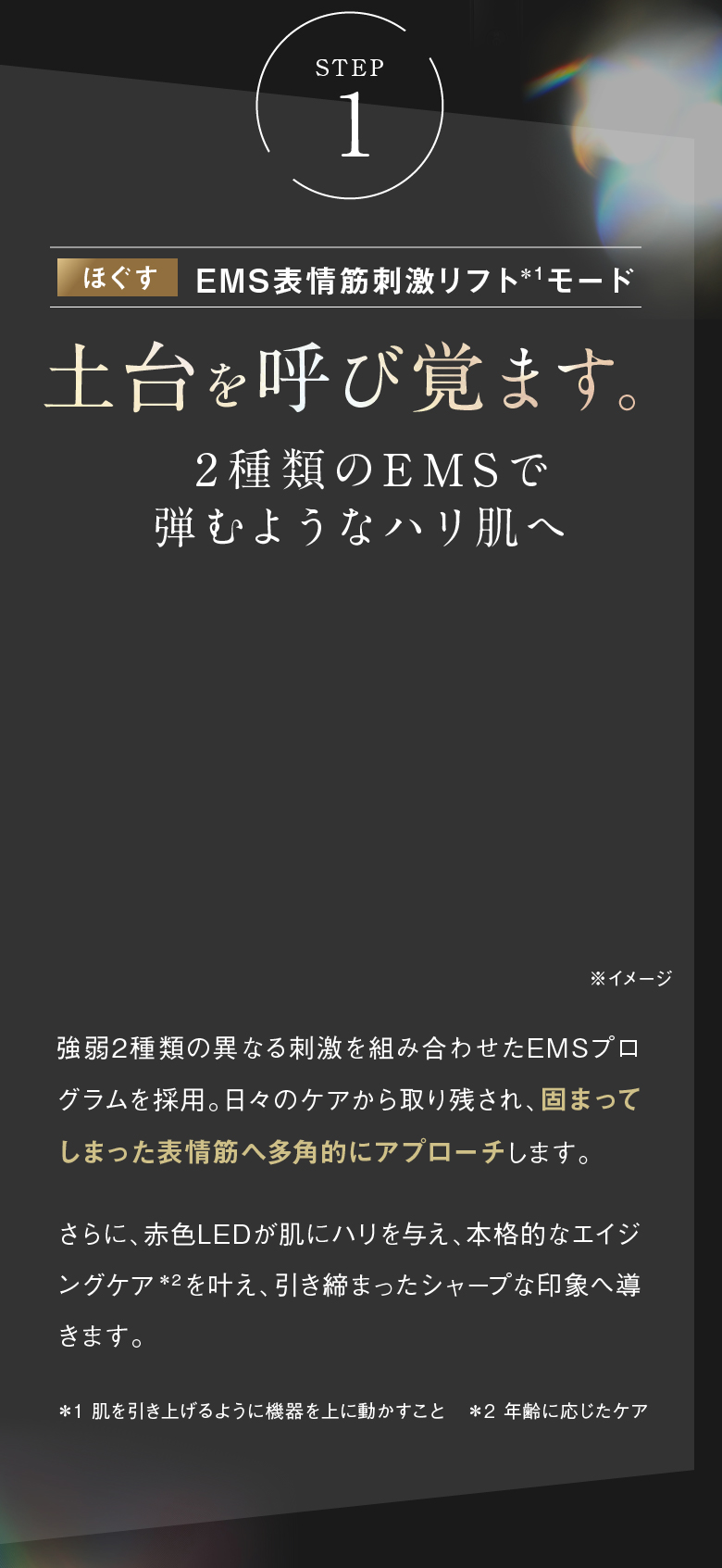 STEP1 ほぐす EMS表情筋刺激リフトモード 土台を呼び覚ます。  2種類のEMSで弾むようなハリ肌へ