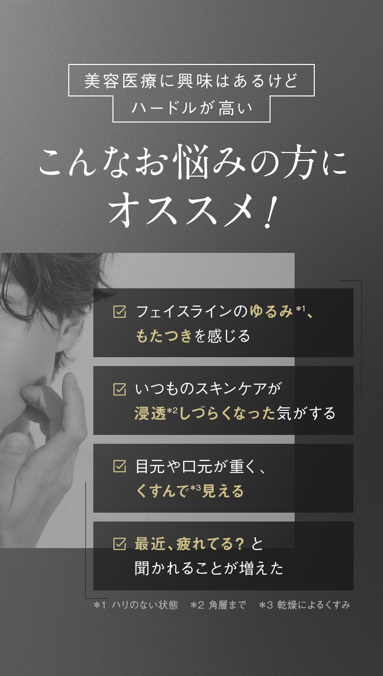美容医療に興味はあるけどハードルが高い こんなお悩みの方にオススメ！ ゆるみ、もたつき 浸透しづらくなった くすんで見える 最近、疲れてる？と聞かれる