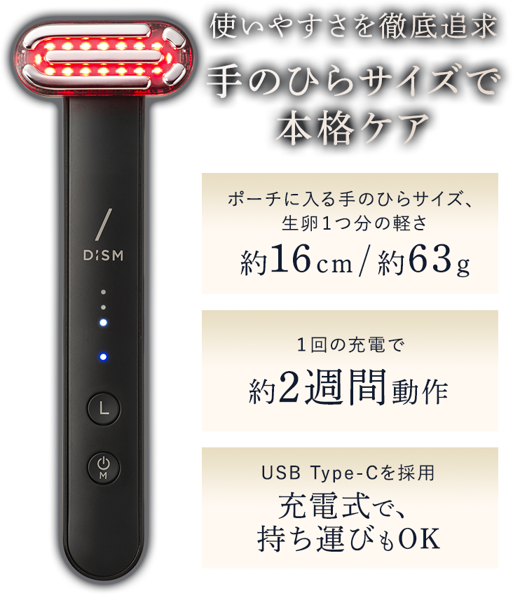 使いやすさを徹底追求手のひらサイズで本格ケア「ポーチに入る手のひらサイズ、生卵1つ分の軽さ約16cm/約63g」「1回の充電で約2週間動作」「USB Type-Cを採用充電式で、持ち運びもOK」※充電時は、必ず付属の充電器をお使いください。