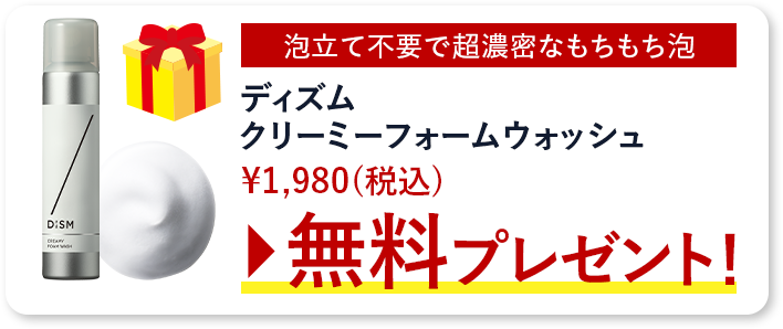 「泡立て不要で超濃密なもちもち泡」ディズムクリーミーフォームウォッシュ¥1,980(税込)無料プレゼント!