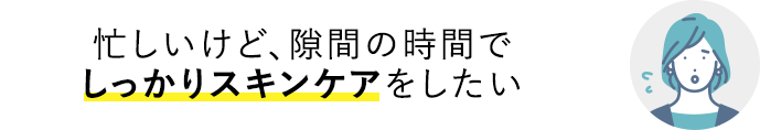 忙しいけど、隙間の時間でしっかりスキンケアをしたい