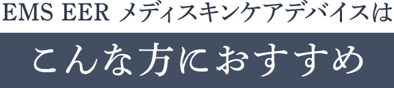 EMS EER メディスキンケアデバイスはこんな方におすすめ