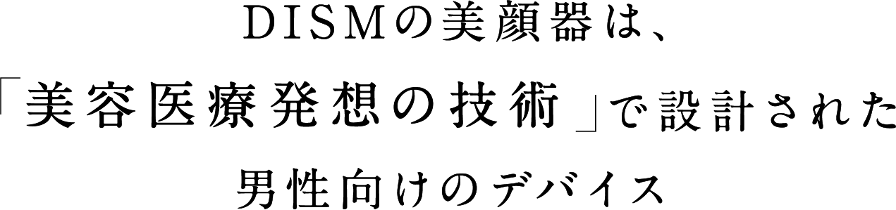 DISMの美顔器は、「美容医療発想の技術」で設計された男性向けのデバイス