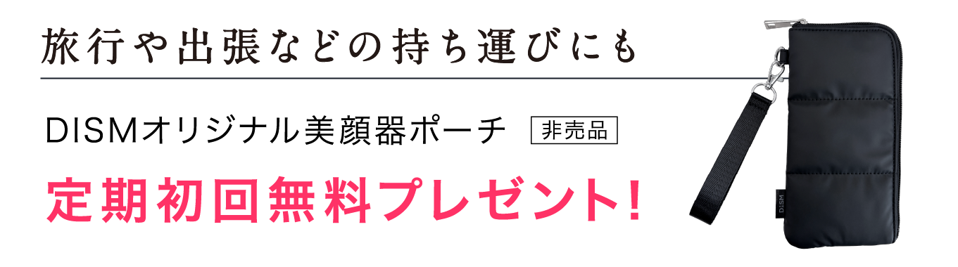 旅行や出張などの持ち運びにも DISMオリジナル美顔器ポーチ（非売品） 定期初回無料プレゼント！