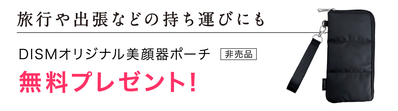 旅行や出張などの持ち運びにも DISMオリジナル美顔器ポーチ（非売品） 無料プレゼント！