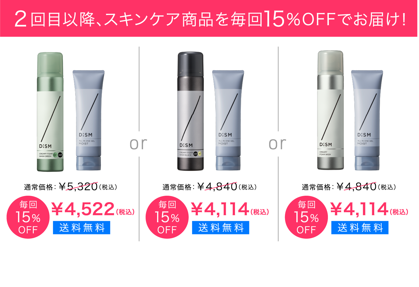 2回目以降、スキンケア商品を毎回15%OFFでお届け！ 通常価格¥5,320（税込）→毎回15%OFF ¥4,522（税込）送料無料 通常価格¥4,840（税込）→毎回15%OFF ¥4,114（税込）送料無料 通常価格¥4,840（税込）→毎回15%OFF ¥4,114（税込）送料無料 ※洗顔＆ジェルは定期送付となります。※2回目以降は15%OFFの価格でお届けとなります。※定期に縛りはなく、肌に合わなければいつでも商品変更や解約が可能です。