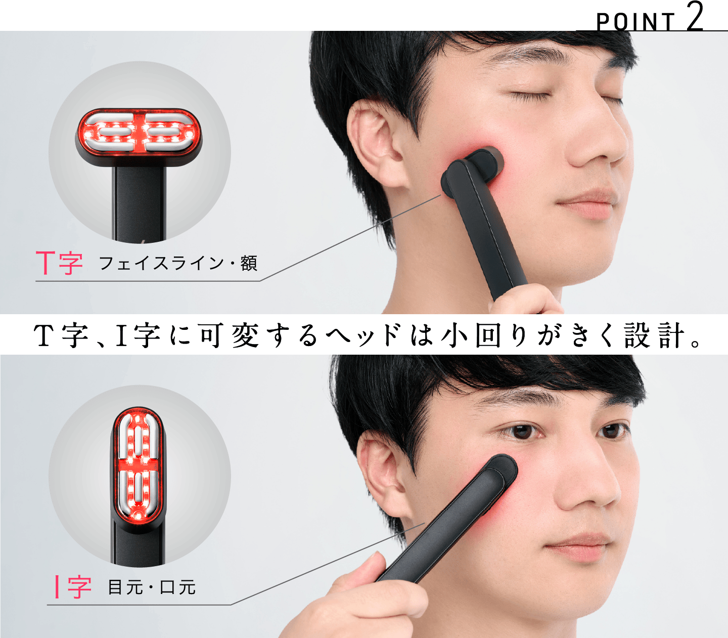 POINT2 T字、I字に可変するヘッドは小回りがきく設計。 T字 フェイスライン・額 I字 目元・口元