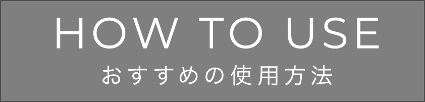 HOW TO USE おすすめの使用方法