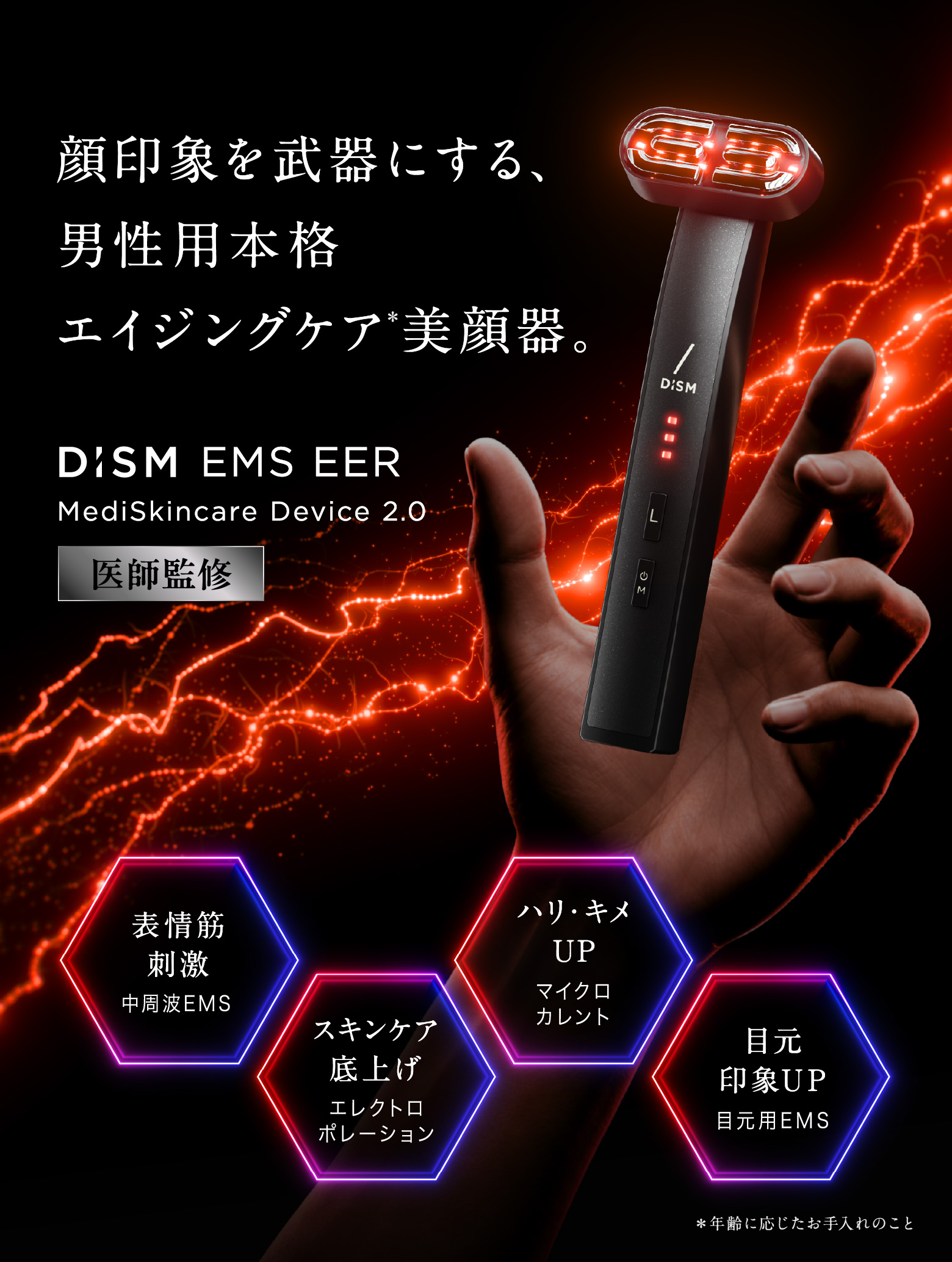 顔印象を武器にする、男性用本格エイジングケア※美顔器。DISM EMS EER MediSkincare Device 2.0 医師監修 表情筋刺激：中周波EMS スキンケア底上げ：エレクトロポレーション ハリ・キメUP：マイクロカレント 目元印象UP：目元用EMS ※年齢に応じたお手入れのこと