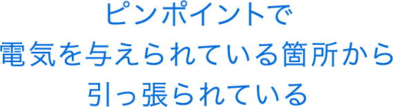 ピンポイントで電気を与えられている箇所から引っ張られている