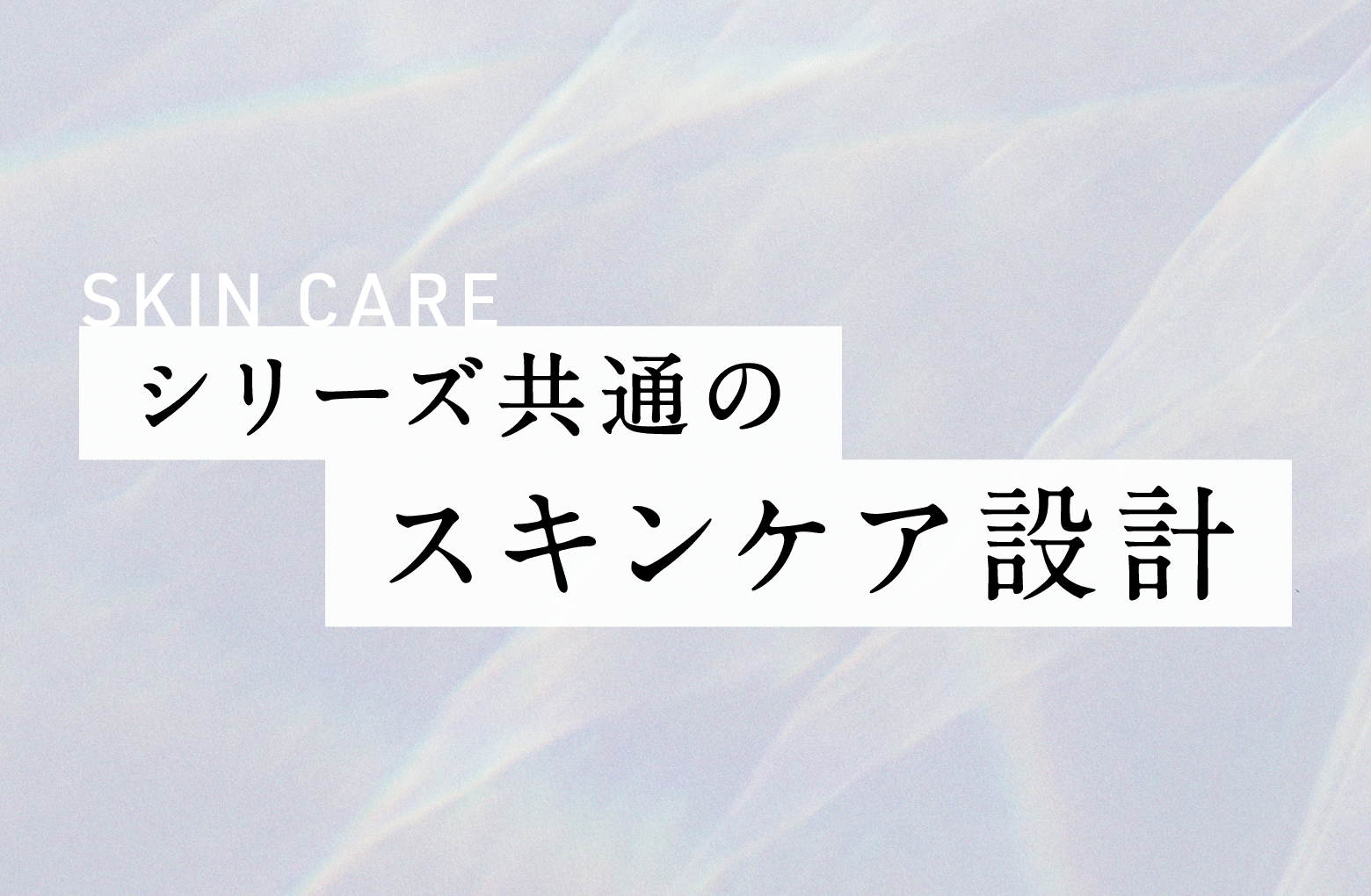 SKIN CARE シリーズ共通のスキンケア設計