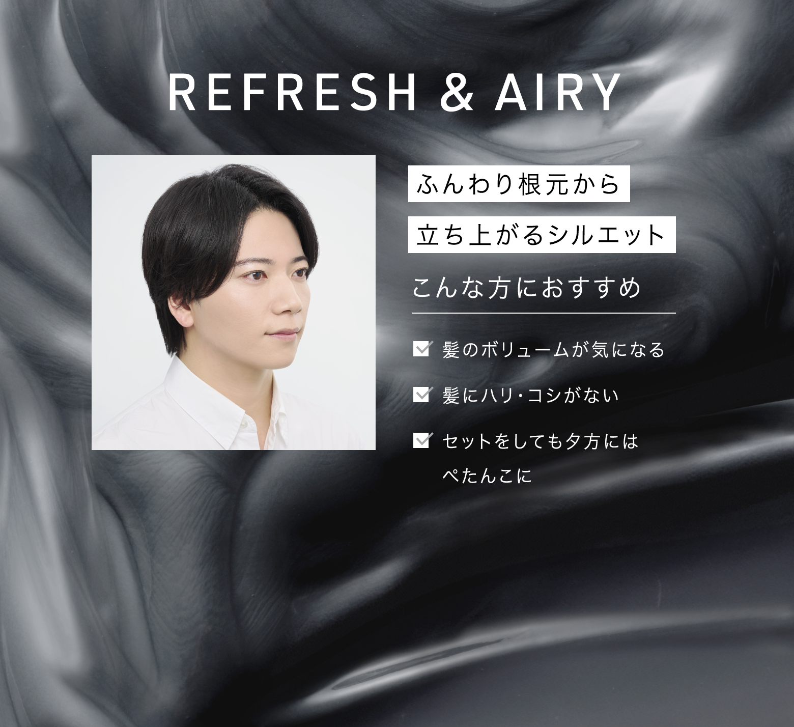 REFRESH&AIRY ふんわり根元から立ち上がるシルエット こんな方におすすめ 髪のボリュームが気になる 髪にハリ・コシがない セットをしても夕方にはぺたんこに