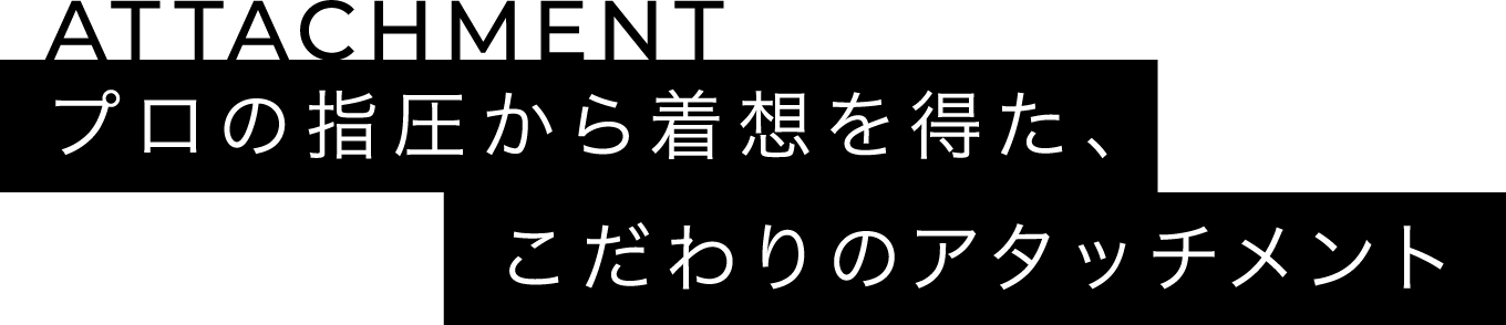 ATTACHMENT プロの指圧から着想を得た、こだわりのアタッチメント