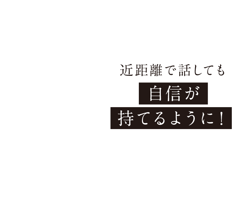近距離で話しても自信が持てるように！
