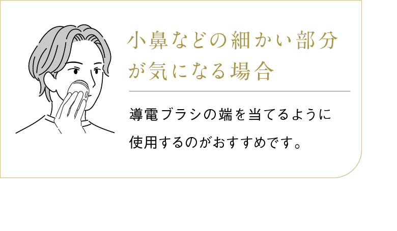 小鼻などの細かい部分が気になる場合 導電ブラシの端を当てるように使用するのがおすすめです。