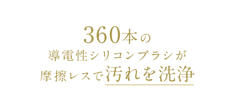 360本の導電性シリコンブラシが摩擦レスで汚れを洗浄