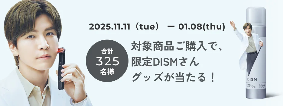 2025.11.11(tue) - 01.08(thu) 合計325名様 対象商品ご購入で、限定DISMさんグッズが当たる！