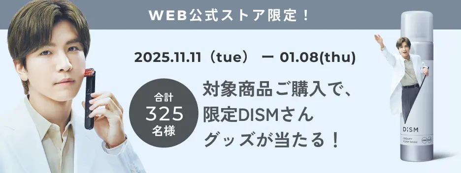 WEB公式ストア限定！ 2025.11.11(tue) - 01.08(thu) 合計325名様 対象商品ご購入で、限定DISMさんグッズが当たる！