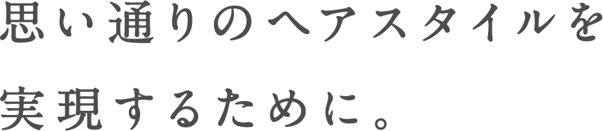 思い通りのヘアスタイルを実現するために。