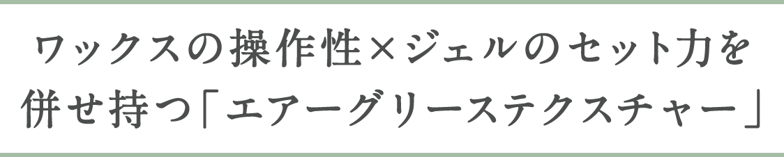 ワックスの操作性×ジェルのセット力を併せ持つ「エアーグリーステクスチャ」