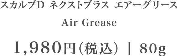 スカルプD ネクストプラス スタイルブースターオイル Style BoosterスカルプD ネクストプラス エアーグリース Air Grease 1,980円（税込）| 80g