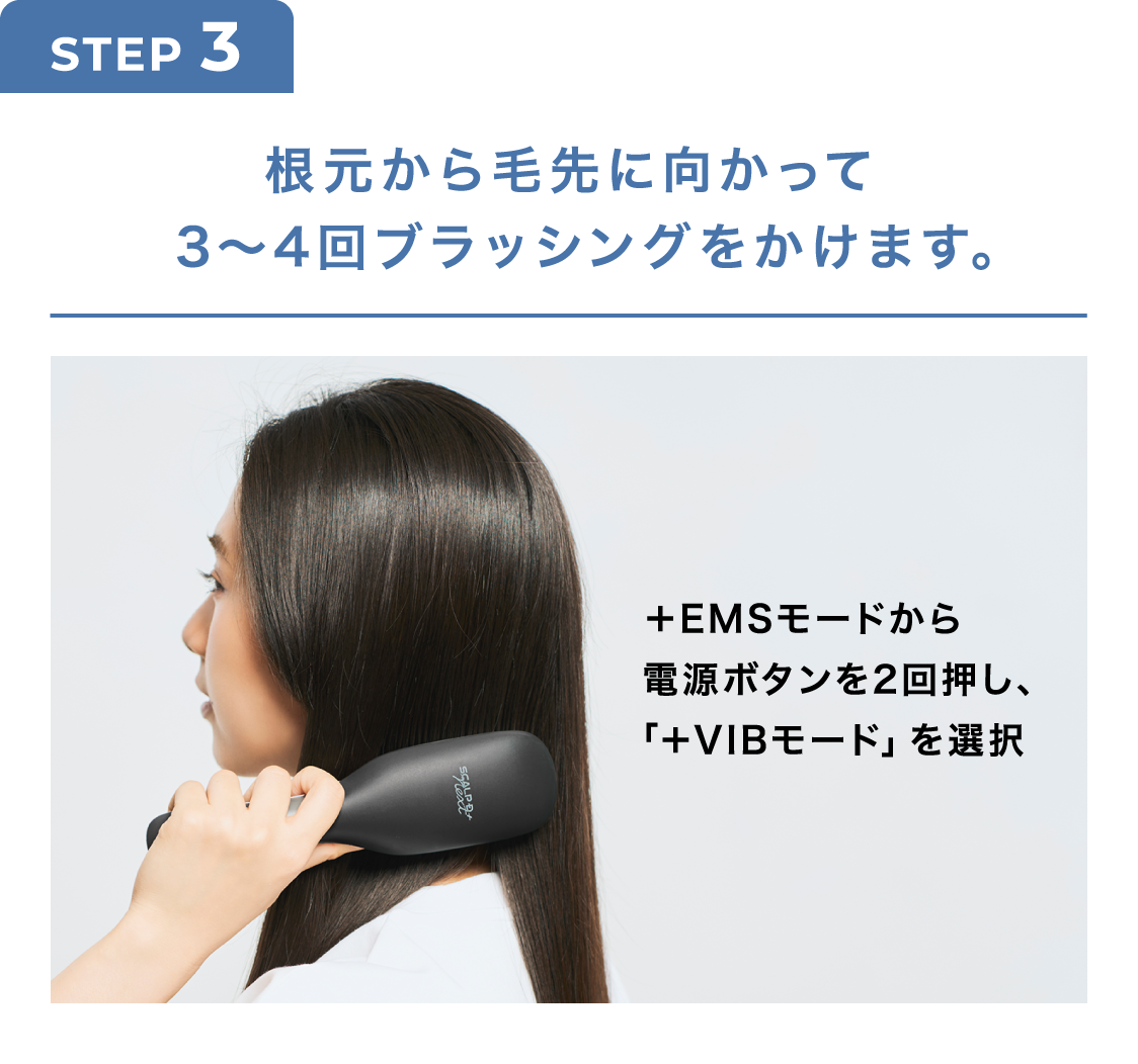 STEP3 根元から毛先に向かって3～4回ブラッシングをかけます。＋EMSモードから電源ボタンを2回押し、「＋VIBモード」を選択