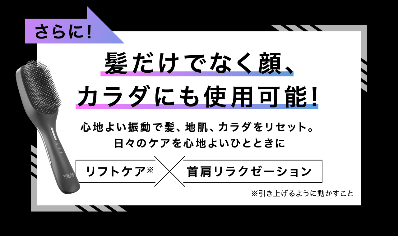 さらに髪だけでなく顔、心地よい振動で髪、地肌、カラダをリセット。日々のケアを心地よいひとときにカラダにも使用可能！
