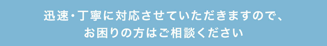 迅速・丁寧に対応させていただきますので、お困りの方はご相談ください