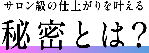 サロン級の仕上がりを叶える秘密とは？