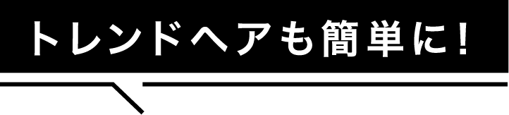 トレンドヘアも簡単に！