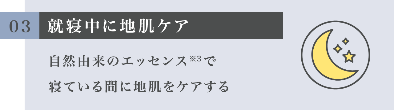 03 就寝中に地肌ケア 自然由来のエッセンス※3で寝ている間に地肌をケアする