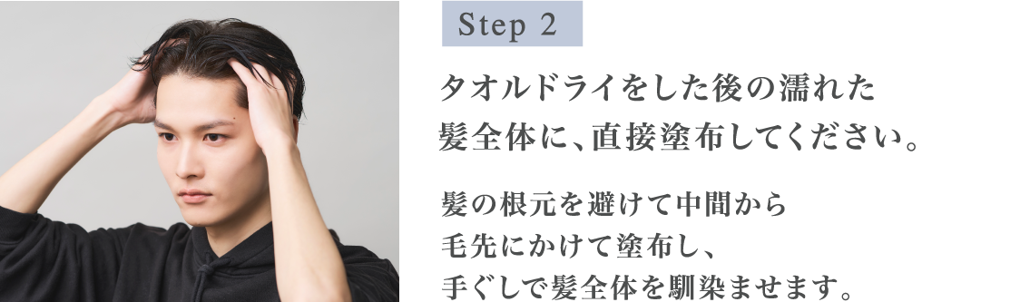Step2 タオルドライをした後の濡れた髪全体に、直接塗布してください。髪の根元を避けて中間から毛先にかけて塗布し、手ぐしで髪全体を馴染ませます。