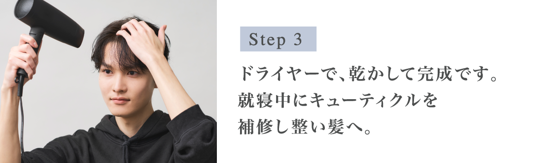 Step3 髪の毛先から髪の根元にかけてブラッシングをかけます。ドライヤーで、乾かして完成です。就寝中にキューティクルを補修し整い髪へ。