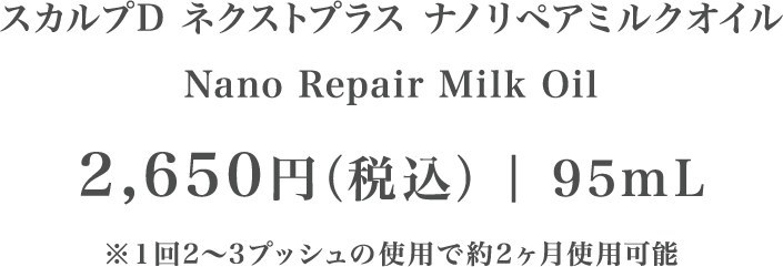 スカルプD ネクストプラス ナノリペアミルクオイル Nano Repair Milk Oil 2,650円（税込）| 95mL ※１回2〜3プッシュの使用で約2ヶ月使用可能