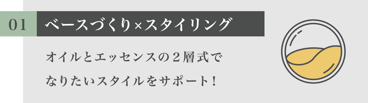 01 ベースづくり×スタイリング オイルとエッセンスの２層式でなりたいスタイルをサポート！