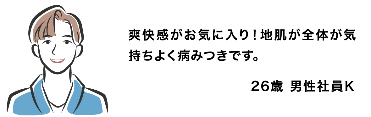 爽快感がお気に入り！地肌が全体が気持ちよく病みつきです。26歳 男性社員K