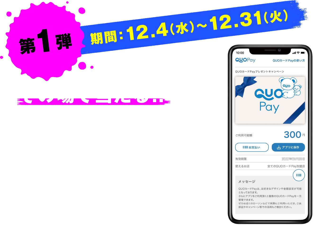 第1弾 期間：12.4（水）～12.31（火） その場で当たる！！Xフォロー&リポストでQUOカードPay300円分を1,000名様にプレゼント！