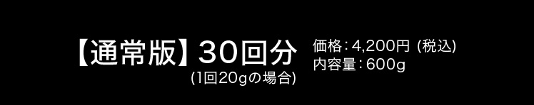 【通常版】30回分(1回20g) 価格:4,200円 (税込)　内容量:600g